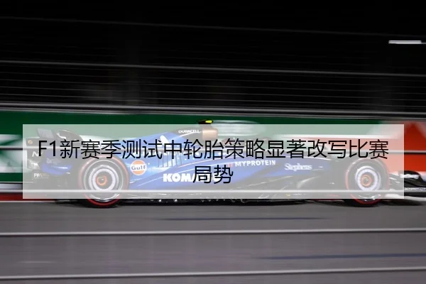 F1新赛季测试中轮胎策略显著改写比赛局势（168Sports）